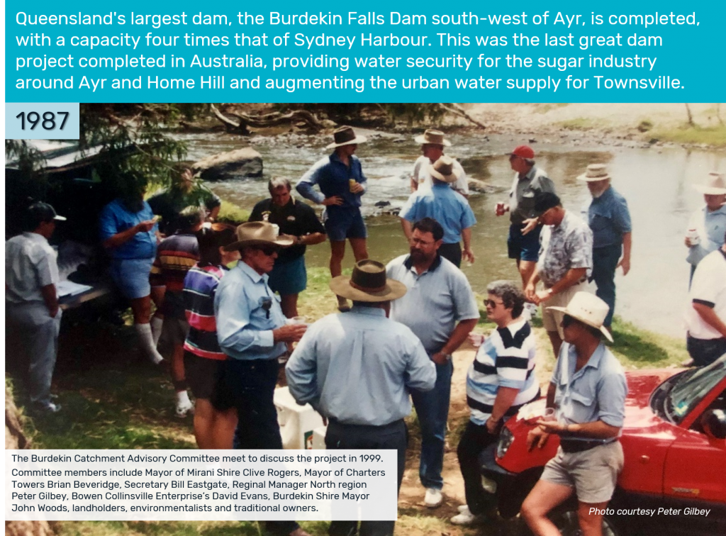 1987 - Queensland's largest dam, the Burdekin Falls Dam south-west of Ayr, is completed, with a capacity four times that of Sydney Harbour. This was the last great dam project completed in Australia, providing water security for the sugar industry around Ayr and Home Hill and augmenting the urban water supply for Townsville.